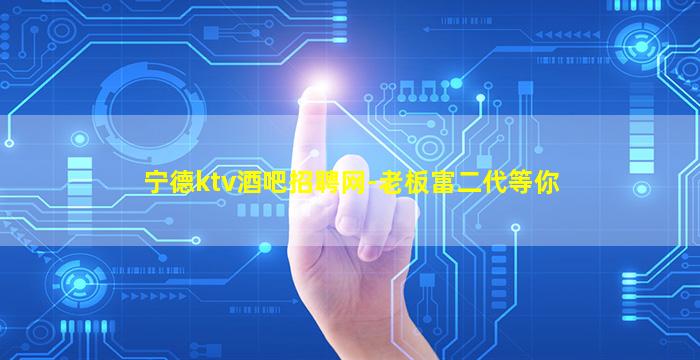 宁德ktv酒吧招聘网-老板富二代等你