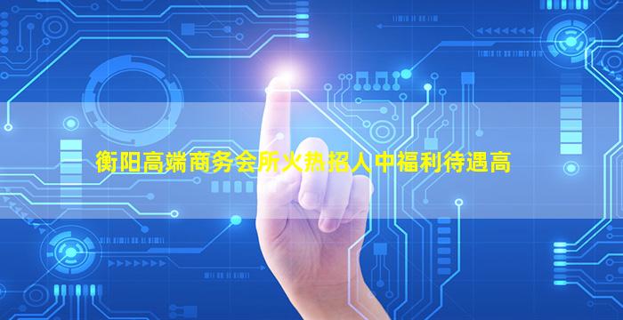 衡阳高端商务会所火热招人中福利待遇高